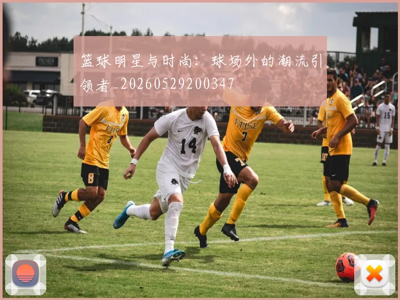 篮球明星与时尚：球场外的潮流引领者_20260529200347