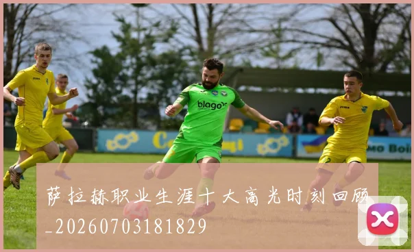 萨拉赫职业生涯十大高光时刻回顾_20260703181829