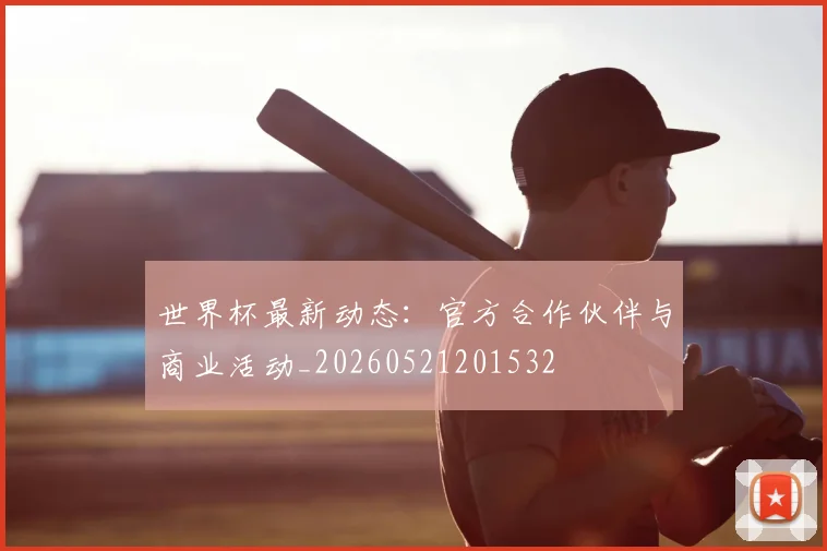 世界杯最新动态：官方合作伙伴与商业活动_20260521201532
