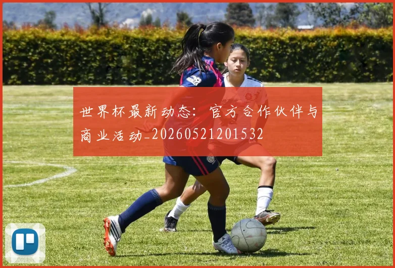世界杯最新动态：官方合作伙伴与商业活动_20260521201532