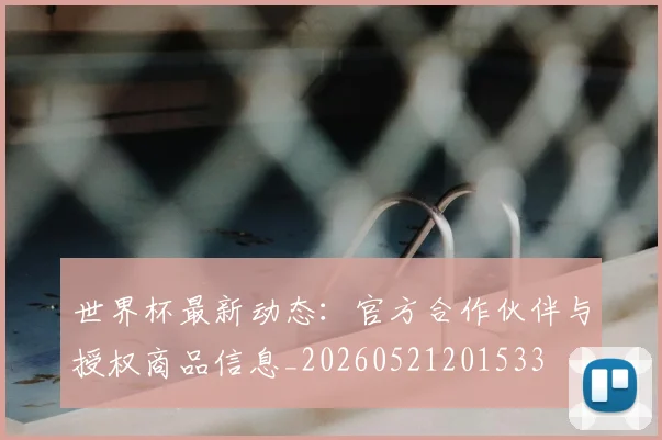世界杯最新动态：官方合作伙伴与授权商品信息_20260521201533