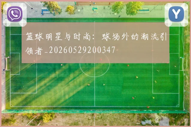 篮球明星与时尚：球场外的潮流引领者_20260529200347
