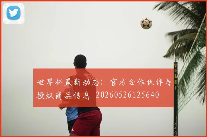 世界杯最新动态：官方合作伙伴与授权商品信息_20260526125640