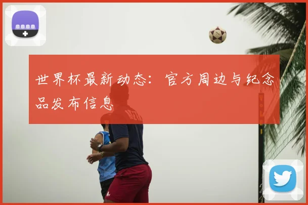 世界杯最新动态：官方周边与纪念品发布信息