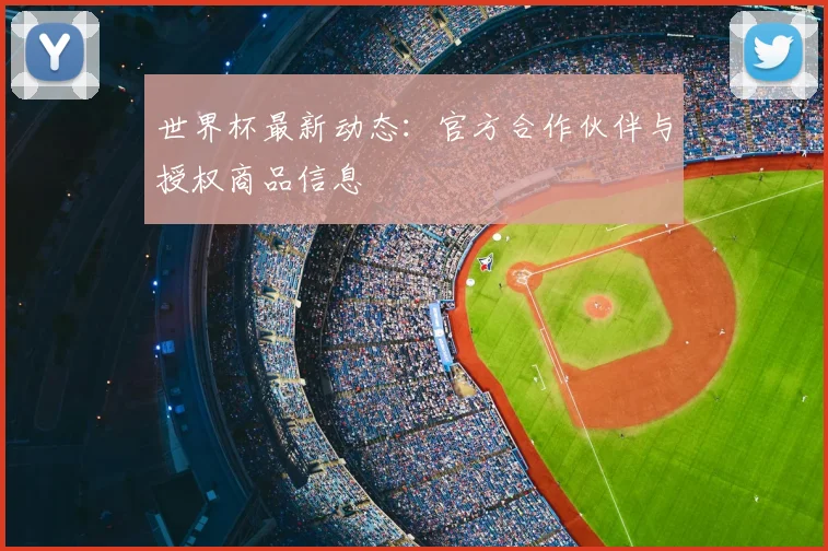 世界杯最新动态：官方合作伙伴与授权商品信息